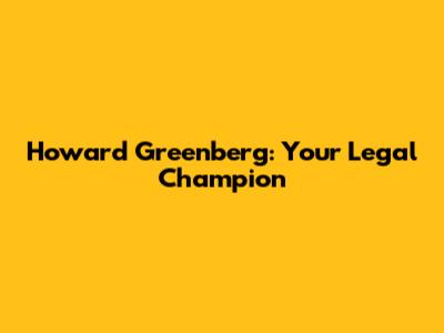 Howard Greenberg: Your Legal Champion