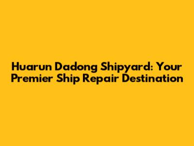 Huarun Dadong Shipyard: Your Premier Ship Repair Destination