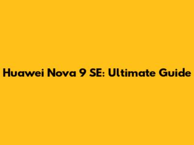Huawei Nova 9 SE: Ultimate Guide