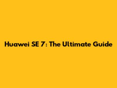 Huawei SE 7: The Ultimate Guide