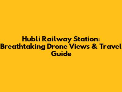 Hubli Railway Station: Breathtaking Drone Views & Travel Guide