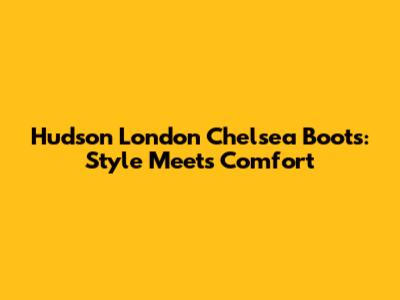 Hudson London Chelsea Boots: Style Meets Comfort