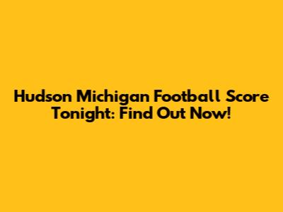 Hudson Michigan Football Score Tonight: Find Out Now!