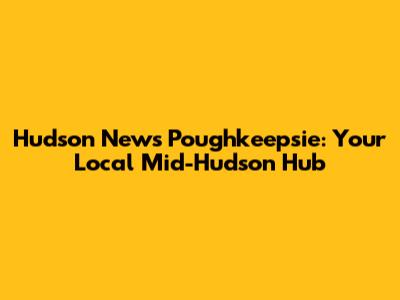 Hudson News Poughkeepsie: Your Local Mid-Hudson Hub
