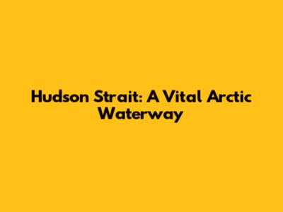 Hudson Strait: A Vital Arctic Waterway