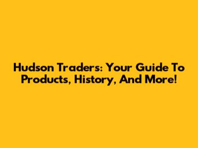 Hudson Traders: Your Guide To Products, History, And More!