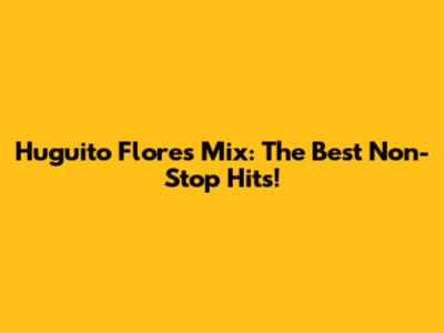 Huguito Flores Mix: The Best Non-Stop Hits!