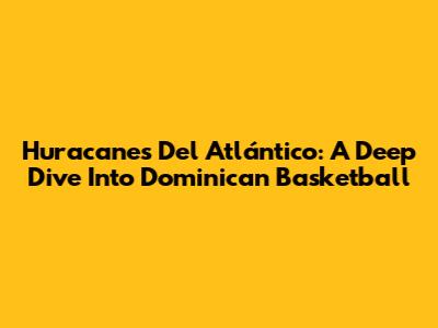 Huracanes Del Atlántico: A Deep Dive Into Dominican Basketball