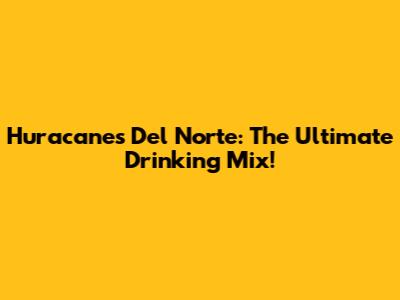 Huracanes Del Norte: The Ultimate Drinking Mix!