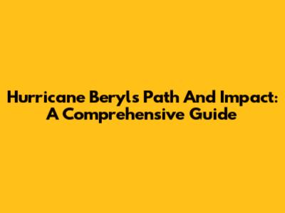 Hurricane Beryl's Path And Impact: A Comprehensive Guide