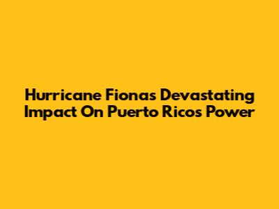 Hurricane Fiona's Devastating Impact On Puerto Rico's Power