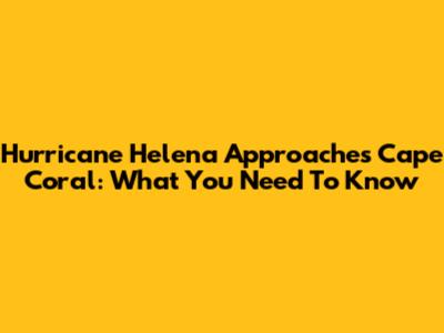 Hurricane Helena Approaches Cape Coral: What You Need To Know