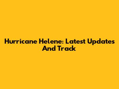 Hurricane Helene: Latest Updates And Track