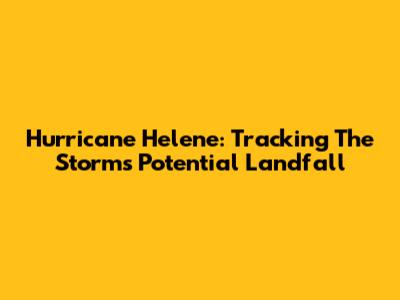 Hurricane Helene: Tracking The Storm's Potential Landfall