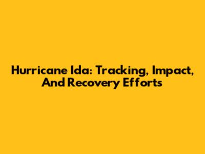 Hurricane Ida: Tracking, Impact, And Recovery Efforts