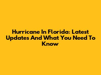 Hurricane In Florida: Latest Updates And What You Need To Know