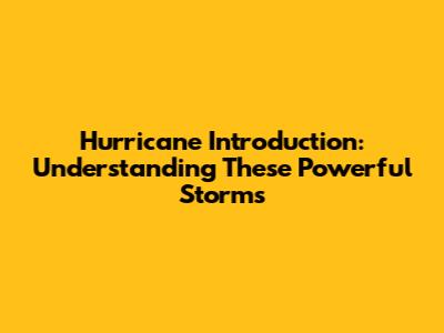 Hurricane Introduction: Understanding These Powerful Storms