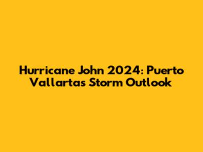 Hurricane John 2024: Puerto Vallarta's Storm Outlook