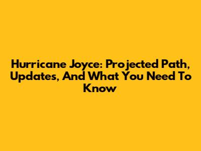 Hurricane Joyce: Projected Path, Updates, And What You Need To Know