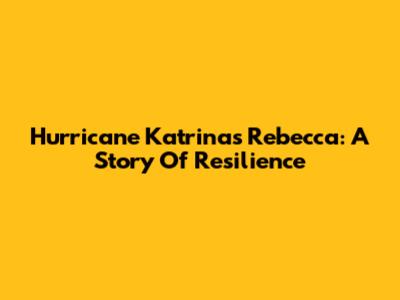 Hurricane Katrina's Rebecca: A Story Of Resilience