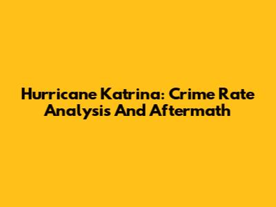 Hurricane Katrina: Crime Rate Analysis And Aftermath