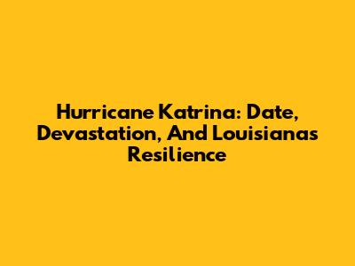 Hurricane Katrina: Date, Devastation, And Louisiana's Resilience