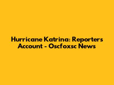 Hurricane Katrina: Reporter's Account - Oscfoxsc News