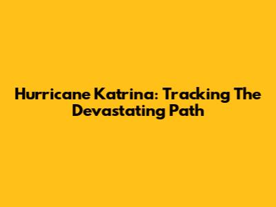 Hurricane Katrina: Tracking The Devastating Path