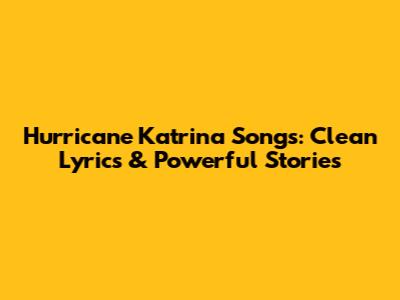 Hurricane Katrina Songs: Clean Lyrics & Powerful Stories