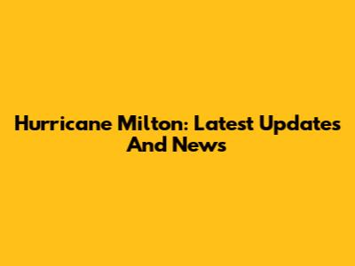 Hurricane Milton: Latest Updates And News