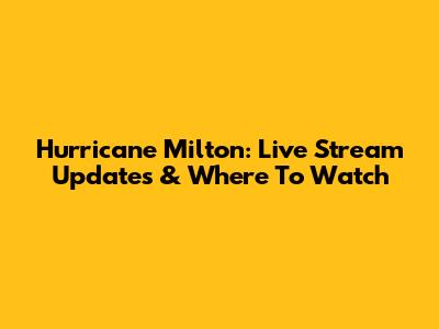 Hurricane Milton: Live Stream Updates & Where To Watch