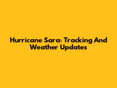 Hurricane Sara: Tracking And Weather Updates