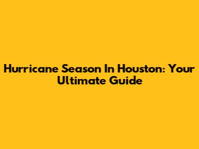 Hurricane Season In Houston: Your Ultimate Guide