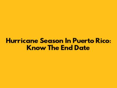 Hurricane Season In Puerto Rico: Know The End Date