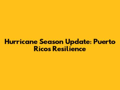 Hurricane Season Update: Puerto Rico's Resilience