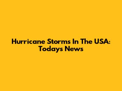 Hurricane Storms In The USA: Today's News