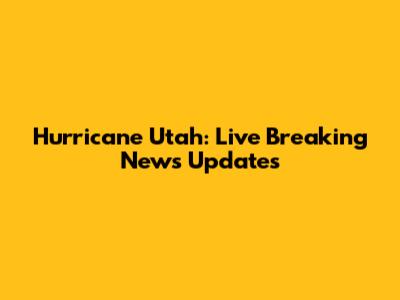Hurricane Utah: Live Breaking News Updates