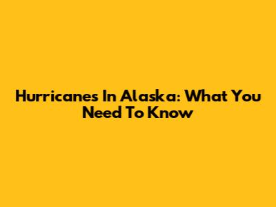 Hurricanes In Alaska: What You Need To Know