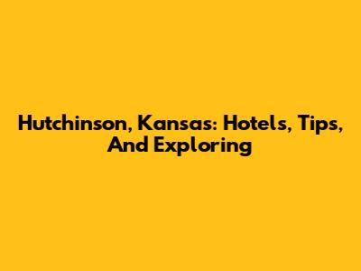 Hutchinson, Kansas: Hotels, Tips, And Exploring
