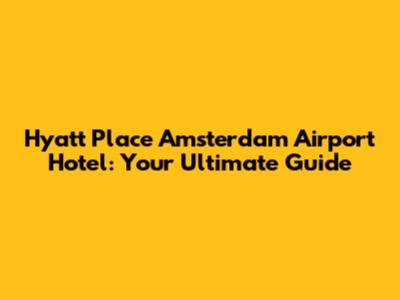 Hyatt Place Amsterdam Airport Hotel: Your Ultimate Guide