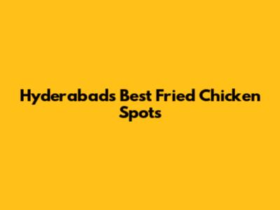 Hyderabad's Best Fried Chicken Spots