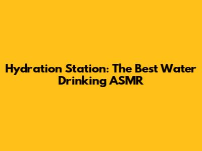 Hydration Station: The Best Water Drinking ASMR