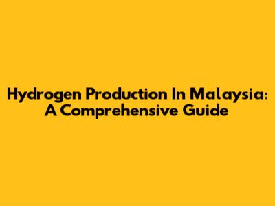 Hydrogen Production In Malaysia: A Comprehensive Guide