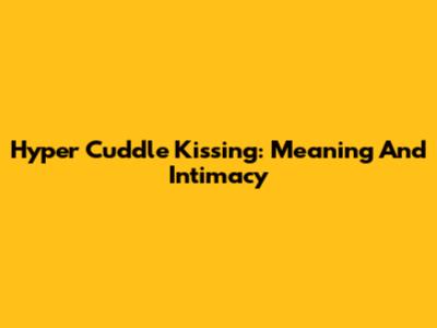 Hyper Cuddle Kissing: Meaning And Intimacy