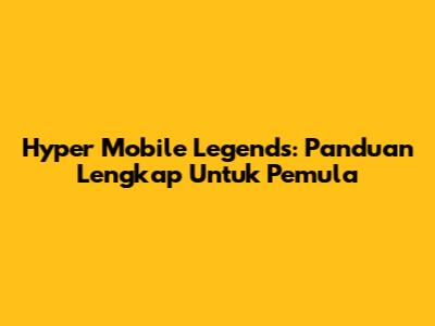 Hyper Mobile Legends: Panduan Lengkap Untuk Pemula