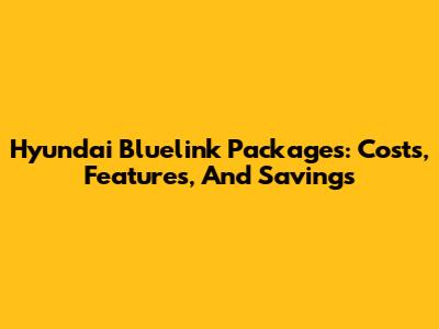Hyundai Bluelink Packages: Costs, Features, And Savings