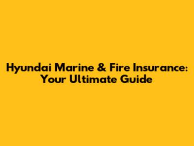 Hyundai Marine & Fire Insurance: Your Ultimate Guide