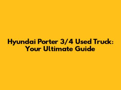 Hyundai Porter 3/4 Used Truck: Your Ultimate Guide