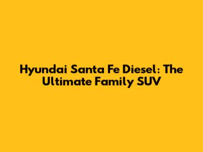 Hyundai Santa Fe Diesel: The Ultimate Family SUV