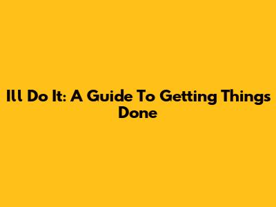 I'll Do It: A Guide To Getting Things Done